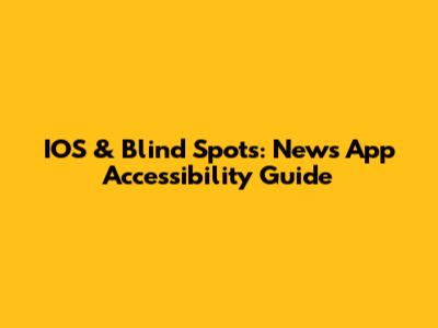 IOS & Blind Spots: News App Accessibility Guide
