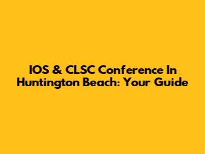 IOS & CLSC Conference In Huntington Beach: Your Guide
