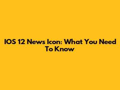 IOS 12 News Icon: What You Need To Know