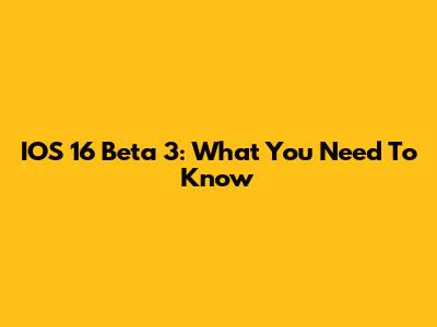 IOS 16 Beta 3: What You Need To Know