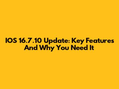 IOS 16.7.10 Update: Key Features And Why You Need It