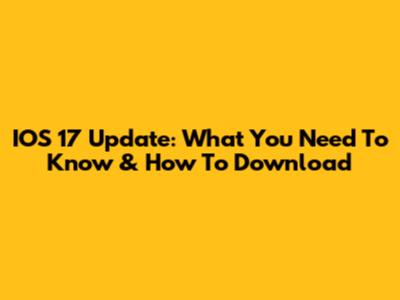 IOS 17 Update: What You Need To Know & How To Download