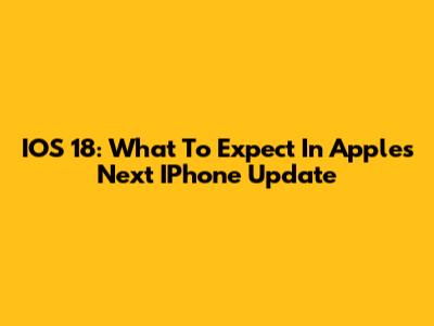 IOS 18: What To Expect In Apple's Next IPhone Update