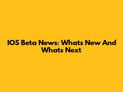 IOS Beta News: What's New And What's Next