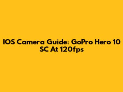 IOS Camera Guide: GoPro Hero 10 SC At 120fps