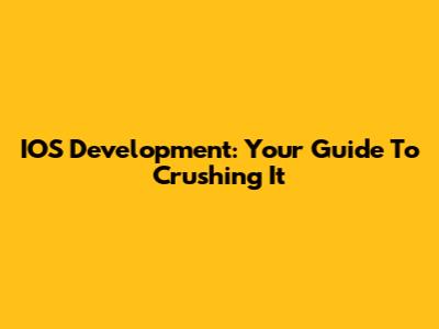IOS Development: Your Guide To Crushing It