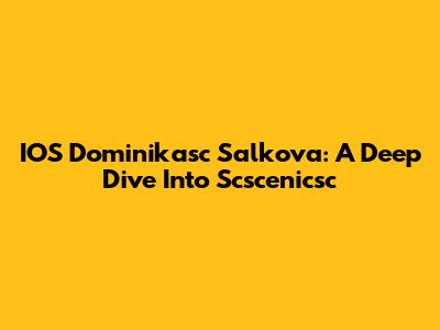IOS Dominikasc Salkova: A Deep Dive Into Scscenicsc