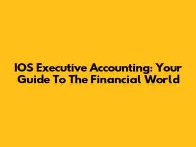 IOS Executive Accounting: Your Guide To The Financial World