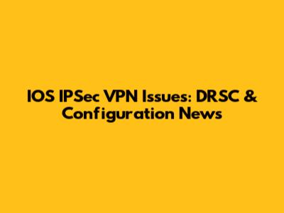 IOS IPSec VPN Issues: DRSC & Configuration News