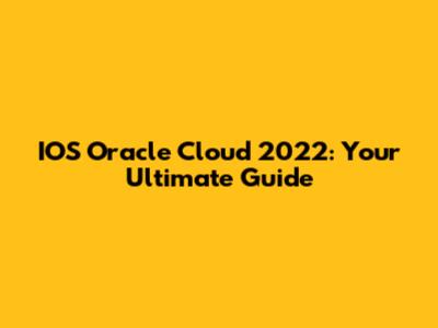 IOS Oracle Cloud 2022: Your Ultimate Guide