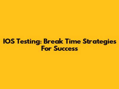 IOS Testing: Break Time Strategies For Success