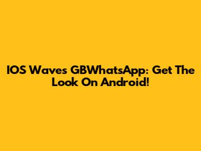 IOS Waves GBWhatsApp: Get The Look On Android!