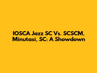 IOSCA Jazz SC Vs. SCSCM, Minutasi, SC: A Showdown