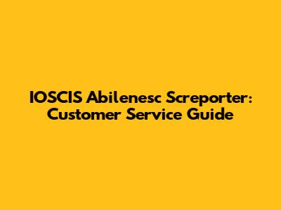 IOSCIS Abilenesc Screporter: Customer Service Guide