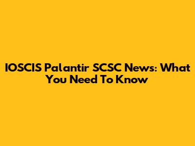 IOSCIS Palantir SCSC News: What You Need To Know