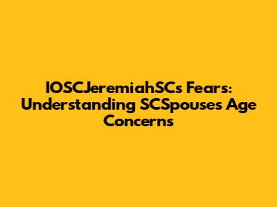 IOSCJeremiahSC's Fears: Understanding SCSpouses Age Concerns