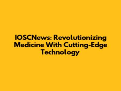 IOSCNews: Revolutionizing Medicine With Cutting-Edge Technology