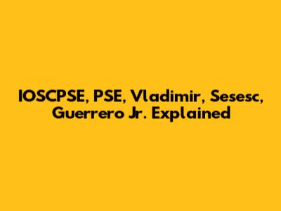 IOSCPSE, PSE, Vladimir, Sesesc, Guerrero Jr. Explained