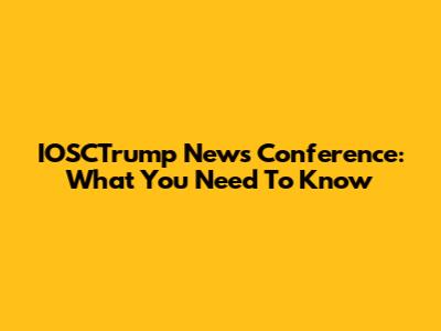 IOSCTrump News Conference: What You Need To Know