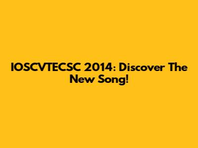 IOSCVTECSC 2014: Discover The New Song!
