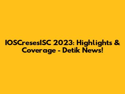 IOSCresesISC 2023: Highlights & Coverage - Detik News!