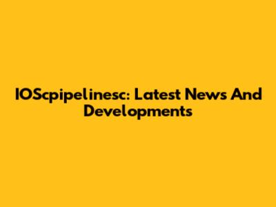 IOScpipelinesc: Latest News And Developments