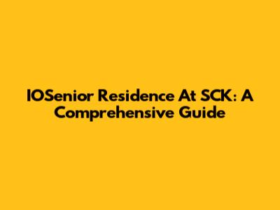IOSenior Residence At SCK: A Comprehensive Guide