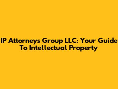 IP Attorneys Group LLC: Your Guide To Intellectual Property
