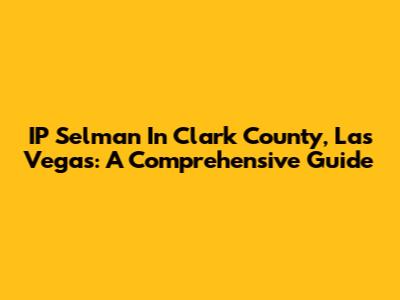 IP Selman In Clark County, Las Vegas: A Comprehensive Guide