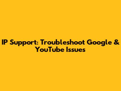 IP Support: Troubleshoot Google & YouTube Issues