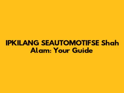 IPKILANG SEAUTOMOTIFSE Shah Alam: Your Guide
