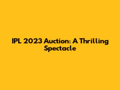 IPL 2023 Auction: A Thrilling Spectacle