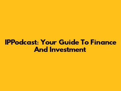 IPPodcast: Your Guide To Finance And Investment