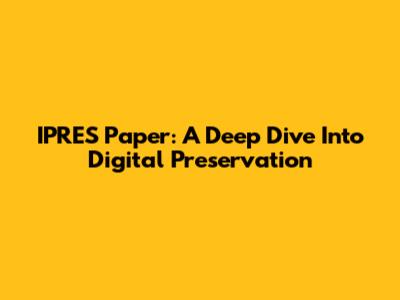 IPRES Paper: A Deep Dive Into Digital Preservation