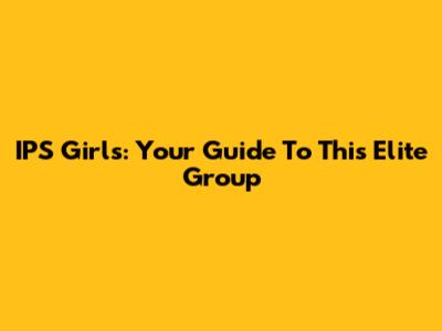 IPS Girls: Your Guide To This Elite Group