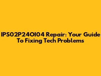 IPS02P24OI04 Repair: Your Guide To Fixing Tech Problems