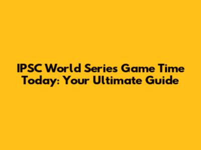 IPSC World Series Game Time Today: Your Ultimate Guide