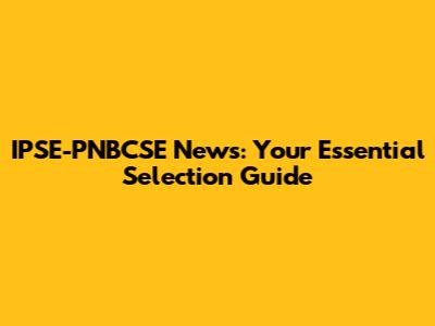 IPSE-PNBCSE News: Your Essential Selection Guide