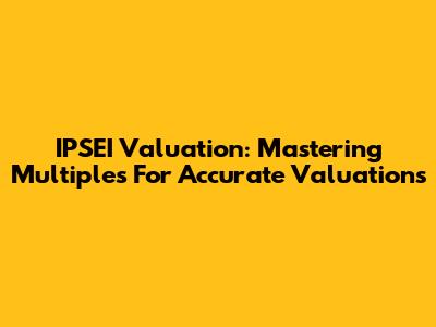 IPSEI Valuation: Mastering Multiples For Accurate Valuations