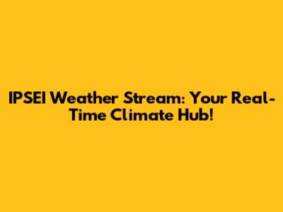 IPSEI Weather Stream: Your Real-Time Climate Hub!