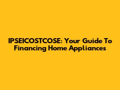 IPSEICOSTCOSE: Your Guide To Financing Home Appliances