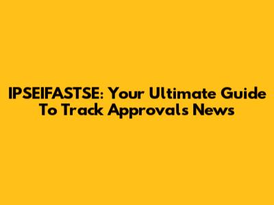 IPSEIFASTSE: Your Ultimate Guide To Track Approvals News