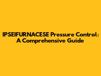 IPSEIFURNACESE Pressure Control: A Comprehensive Guide