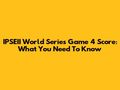 IPSEII World Series Game 4 Score: What You Need To Know