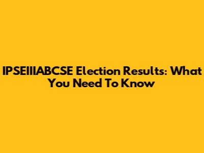 IPSEIIIABCSE Election Results: What You Need To Know
