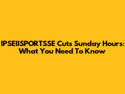 IPSEIISPORTSSE Cuts Sunday Hours: What You Need To Know
