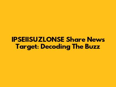 IPSEIISUZLONSE Share News Target: Decoding The Buzz