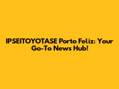 IPSEITOYOTASE Porto Feliz: Your Go-To News Hub!