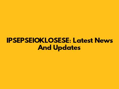 IPSEPSEIOKLOSESE: Latest News And Updates