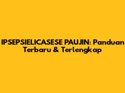 IPSEPSIELICASESE PAUJIN: Panduan Terbaru & Terlengkap
